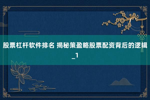 股票杠杆软件排名 揭秘策盈略股票配资背后的逻辑_1