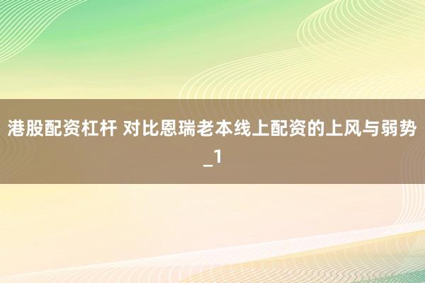 港股配资杠杆 对比恩瑞老本线上配资的上风与弱势_1