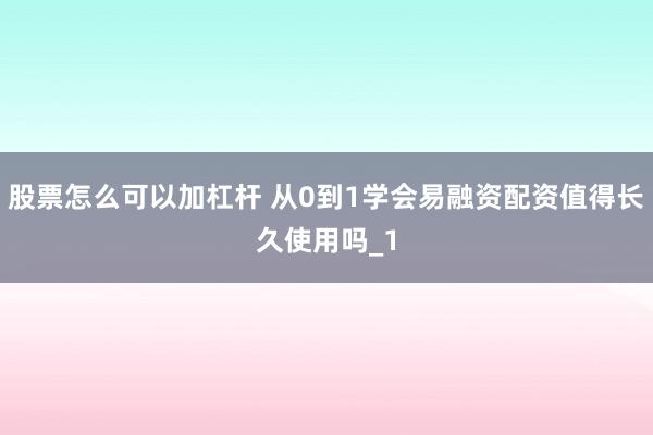 股票怎么可以加杠杆 从0到1学会易融资配资值得长久使用吗_1