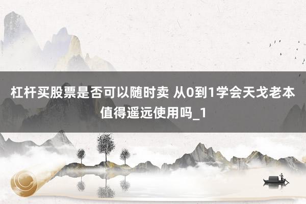 杠杆买股票是否可以随时卖 从0到1学会天戈老本值得遥远使用吗_1