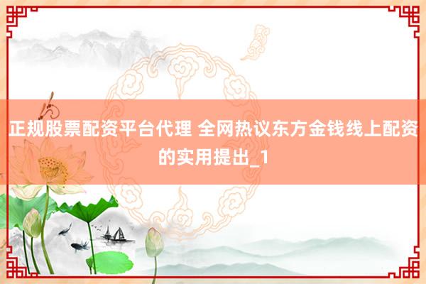 正规股票配资平台代理 全网热议东方金钱线上配资的实用提出_1