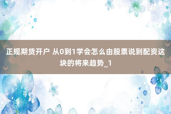 正规期货开户 从0到1学会怎么由股票说到配资这块的将来趋势_1