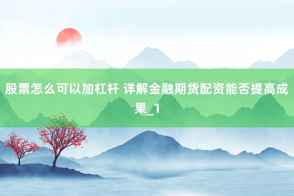 股票怎么可以加杠杆 详解金融期货配资能否提高成果_1