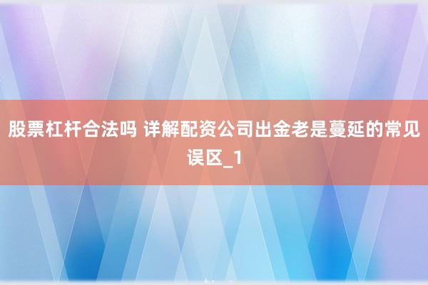 股票杠杆合法吗 详解配资公司出金老是蔓延的常见误区_1