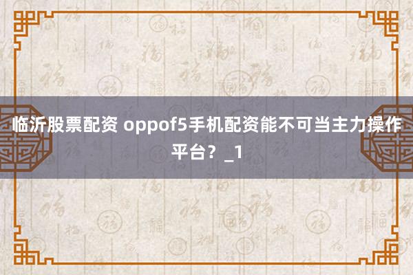 临沂股票配资 oppof5手机配资能不可当主力操作平台?_1