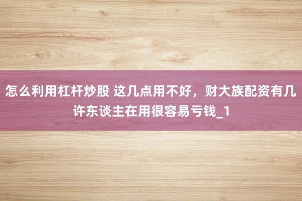 怎么利用杠杆炒股 这几点用不好，财大族配资有几许东谈主在用很容易亏钱_1
