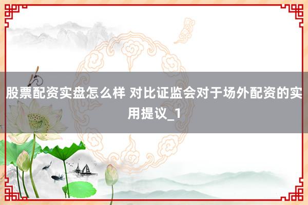 股票配资实盘怎么样 对比证监会对于场外配资的实用提议_1