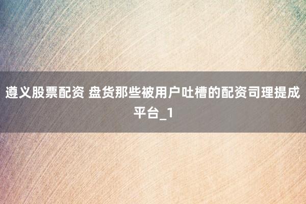 遵义股票配资 盘货那些被用户吐槽的配资司理提成平台_1