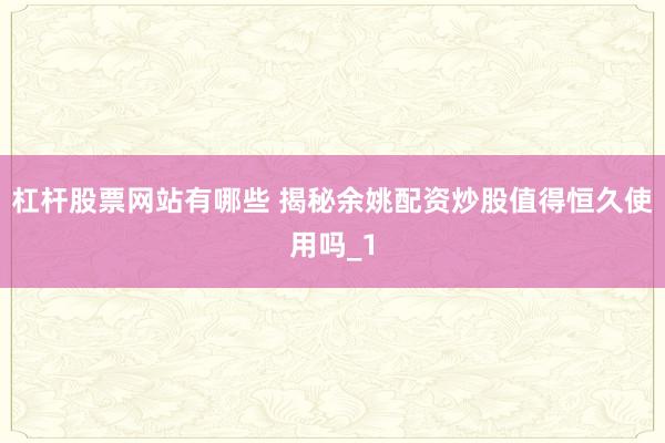 杠杆股票网站有哪些 揭秘余姚配资炒股值得恒久使用吗_1