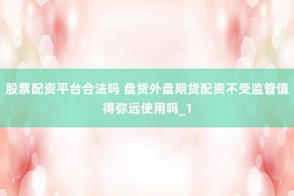 股票配资平台合法吗 盘货外盘期货配资不受监管值得弥远使用吗_1