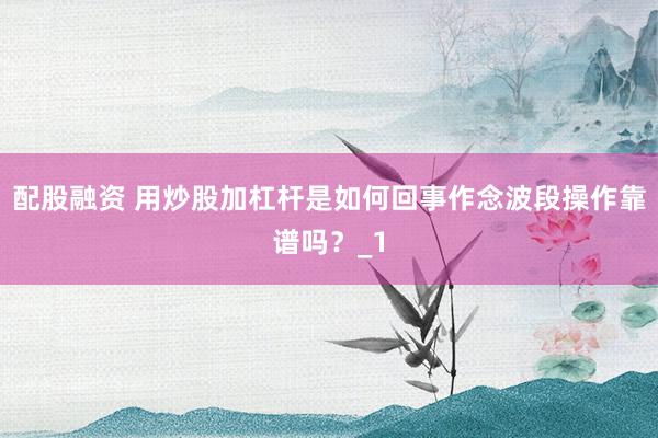 配股融资 用炒股加杠杆是如何回事作念波段操作靠谱吗?_1