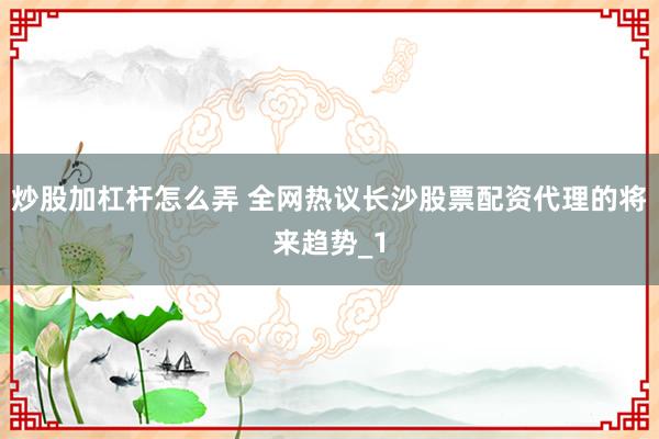 炒股加杠杆怎么弄 全网热议长沙股票配资代理的将来趋势_1