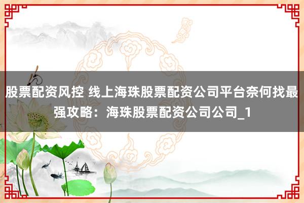 股票配资风控 线上海珠股票配资公司平台奈何找最强攻略：海珠股票配资公司公司_1
