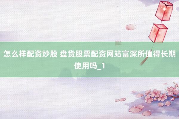 怎么样配资炒股 盘货股票配资网站富深所值得长期使用吗_1