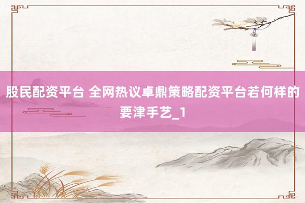 股民配资平台 全网热议卓鼎策略配资平台若何样的要津手艺_1