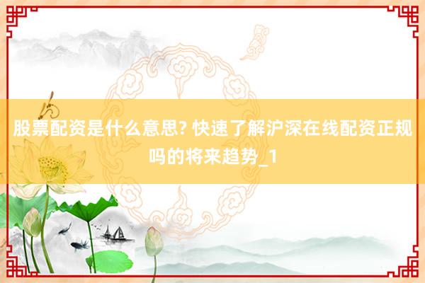 股票配资是什么意思? 快速了解沪深在线配资正规吗的将来趋势_1