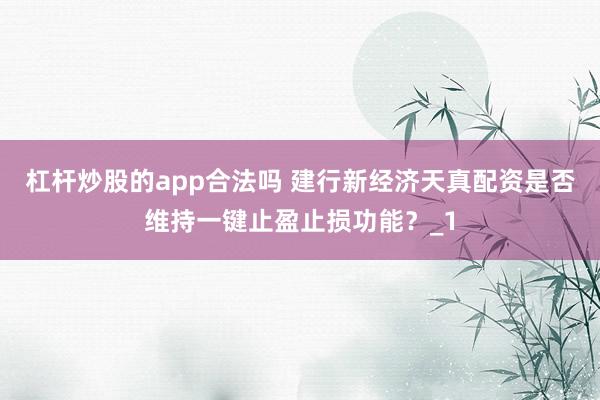 杠杆炒股的app合法吗 建行新经济天真配资是否维持一键止盈止损功能？_1