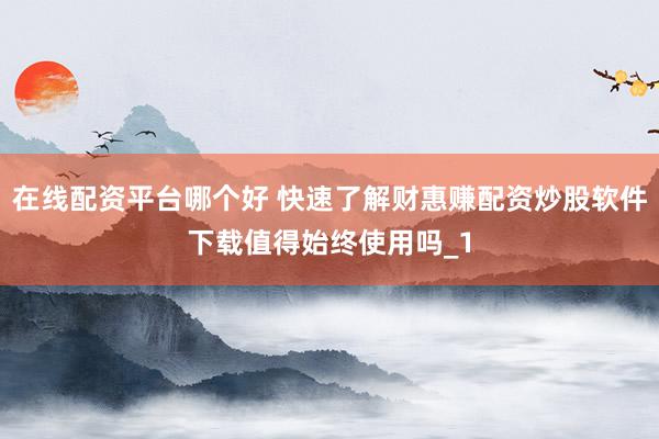 在线配资平台哪个好 快速了解财惠赚配资炒股软件下载值得始终使用吗_1