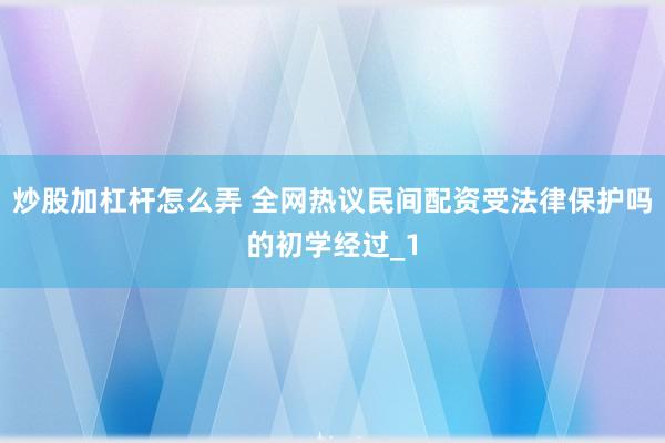 炒股加杠杆怎么弄 全网热议民间配资受法律保护吗的初学经过_1