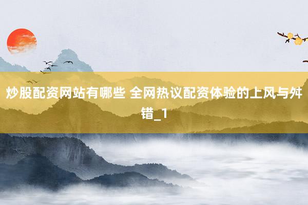 炒股配资网站有哪些 全网热议配资体验的上风与舛错_1