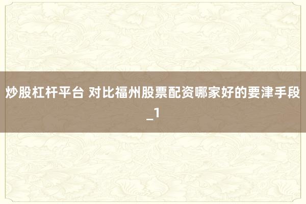 炒股杠杆平台 对比福州股票配资哪家好的要津手段_1