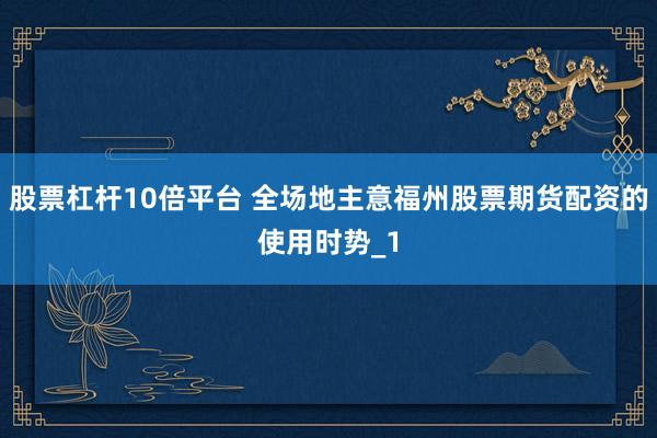 股票杠杆10倍平台 全场地主意福州股票期货配资的使用时势_1