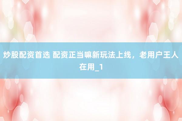 炒股配资首选 配资正当嘛新玩法上线，老用户王人在用_1