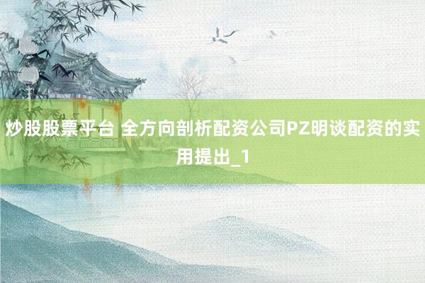 炒股股票平台 全方向剖析配资公司PZ明谈配资的实用提出_1