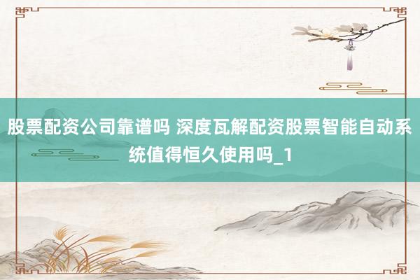 股票配资公司靠谱吗 深度瓦解配资股票智能自动系统值得恒久使用吗_1