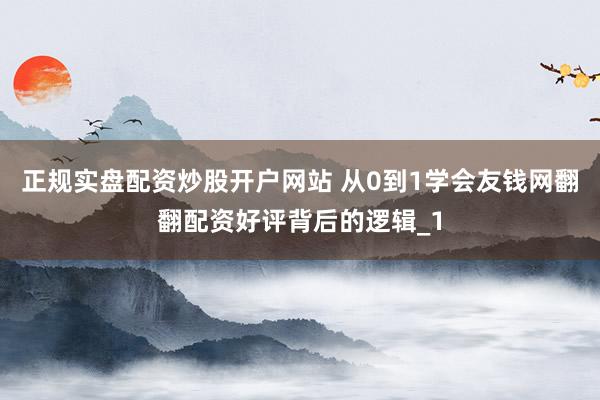 正规实盘配资炒股开户网站 从0到1学会友钱网翻翻配资好评背后的逻辑_1