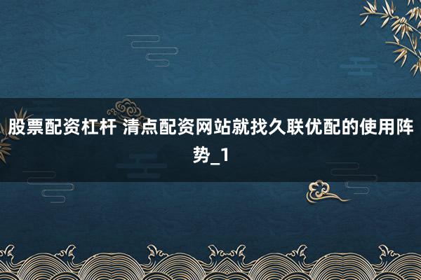 股票配资杠杆 清点配资网站就找久联优配的使用阵势_1