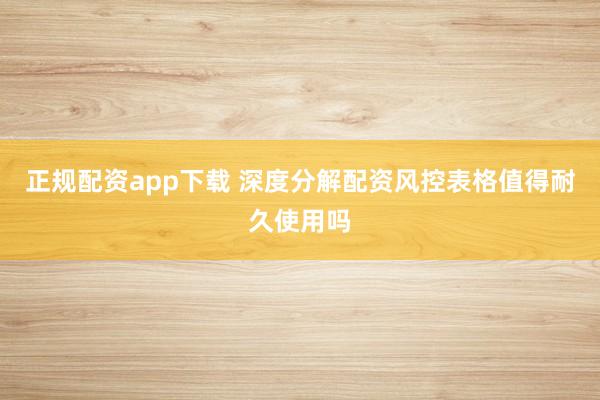 正规配资app下载 深度分解配资风控表格值得耐久使用吗