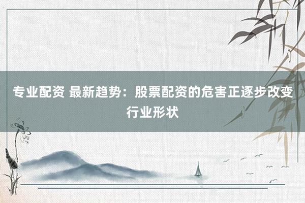 专业配资 最新趋势：股票配资的危害正逐步改变行业形状
