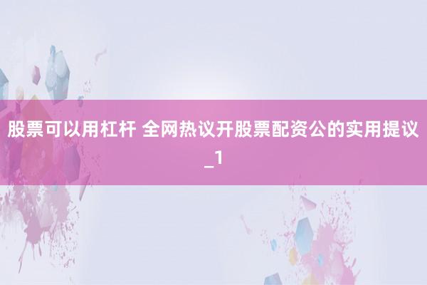 股票可以用杠杆 全网热议开股票配资公的实用提议_1