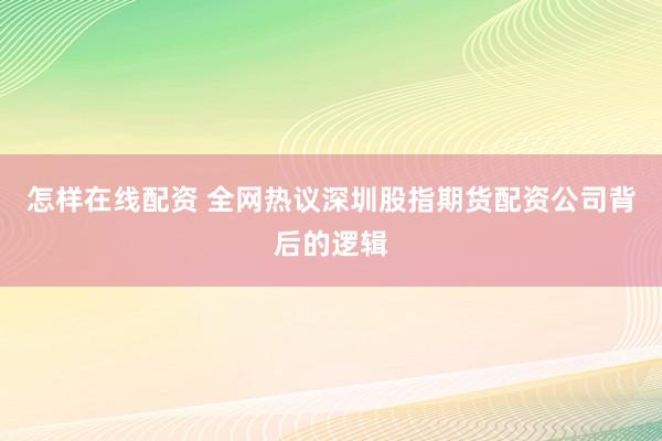怎样在线配资 全网热议深圳股指期货配资公司背后的逻辑