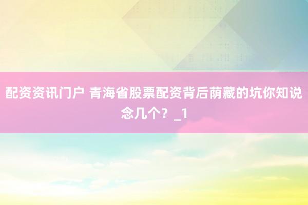 配资资讯门户 青海省股票配资背后荫藏的坑你知说念几个？_1