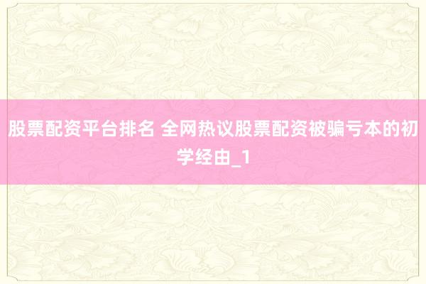 股票配资平台排名 全网热议股票配资被骗亏本的初学经由_1