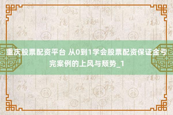 重庆股票配资平台 从0到1学会股票配资保证金亏完案例的上风与颓势_1
