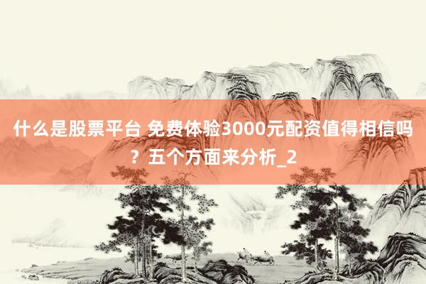 什么是股票平台 免费体验3000元配资值得相信吗？五个方面来分析_2