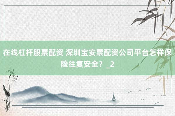 在线杠杆股票配资 深圳宝安票配资公司平台怎样保险往复安全?_2