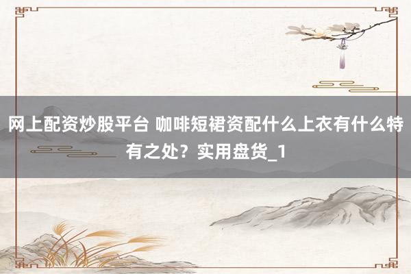 网上配资炒股平台 咖啡短裙资配什么上衣有什么特有之处?实用盘货_1