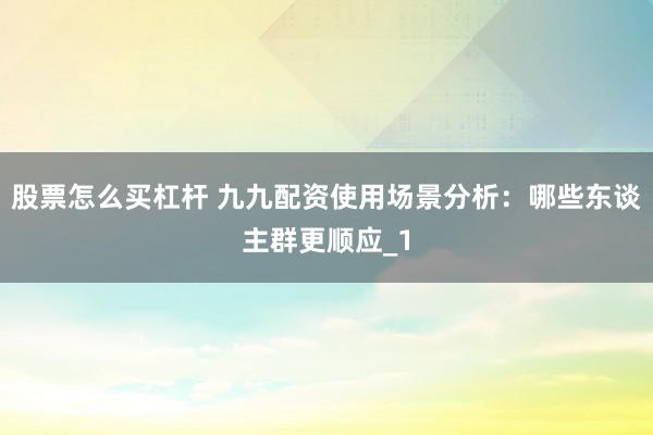 股票怎么买杠杆 九九配资使用场景分析：哪些东谈主群更顺应_1
