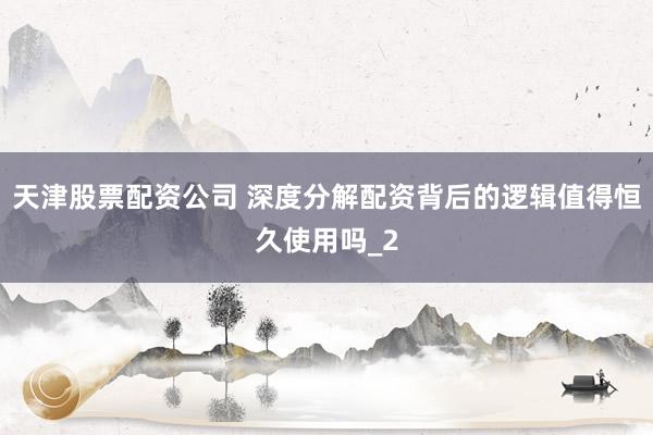 天津股票配资公司 深度分解配资背后的逻辑值得恒久使用吗_2