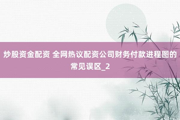 炒股资金配资 全网热议配资公司财务付款进程图的常见误区_2