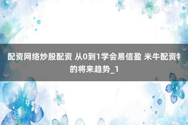 配资网络炒股配资 从0到1学会易信盈 米牛配资牜的将来趋势_1