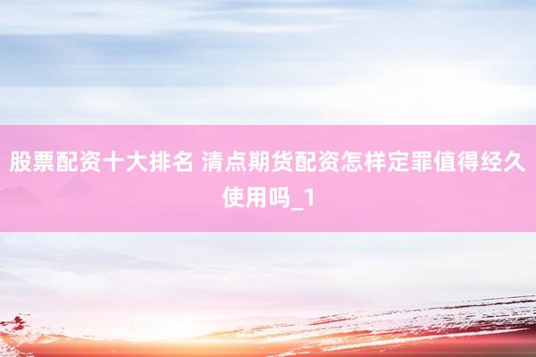 股票配资十大排名 清点期货配资怎样定罪值得经久使用吗_1