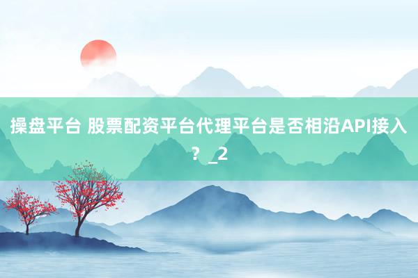 操盘平台 股票配资平台代理平台是否相沿API接入？_2