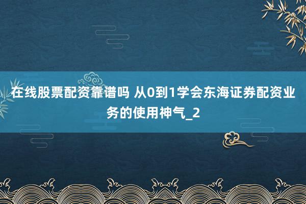 在线股票配资靠谱吗 从0到1学会东海证券配资业务的使用神气_2