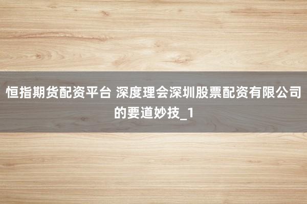 恒指期货配资平台 深度理会深圳股票配资有限公司的要道妙技_1