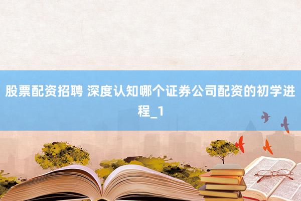 股票配资招聘 深度认知哪个证券公司配资的初学进程_1